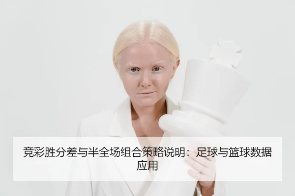 竞彩胜分差与半全场组合策略说明：足球与篮球数据应用
